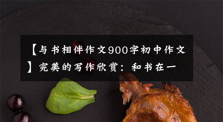 【与书相伴作文900字初中作文】完美的写作欣赏：和书在一起。