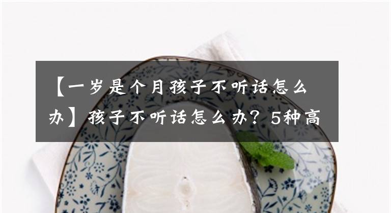 【一岁是个月孩子不听话怎么办】孩子不听话怎么办？5种高质量惩罚方式任你选择