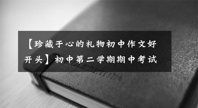 【珍藏于心的礼物初中作文好开头】初中第二学期期中考试优秀作文鉴赏——最珍惜的礼物