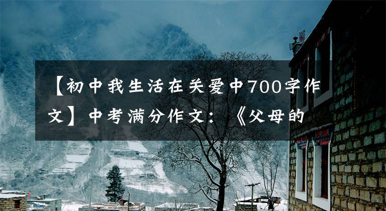 【初中我生活在关爱中700字作文】中考满分作文：《父母的爱让我生活更美好》