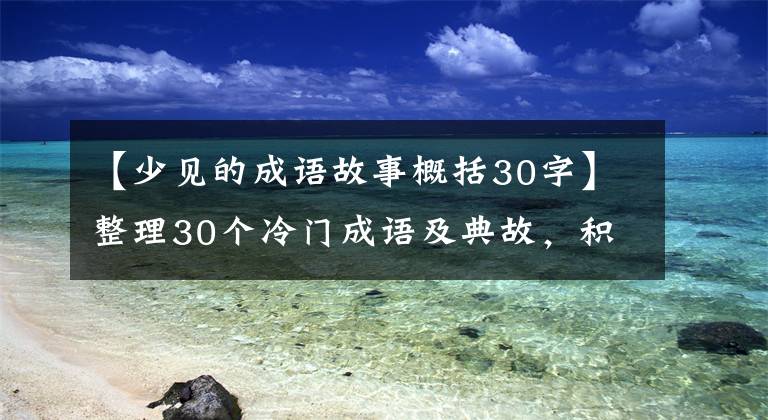 【少见的成语故事概括30字】整理30个冷门成语及典故，积累作文素材，提高语文素养！