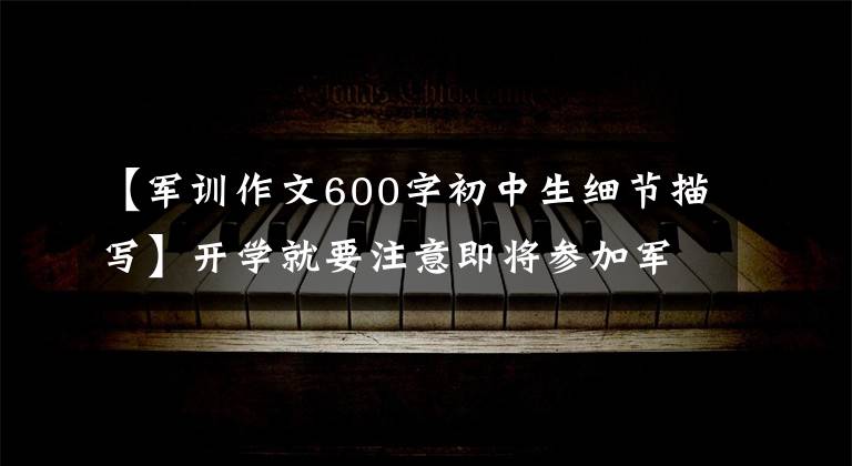 【军训作文600字初中生细节描写】开学就要注意即将参加军训的同学！这里有5篇军事训练体验作文