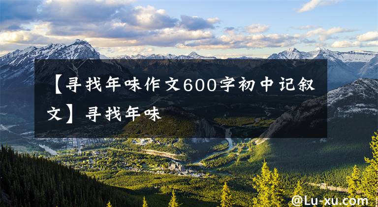 【寻找年味作文600字初中记叙文】寻找年味