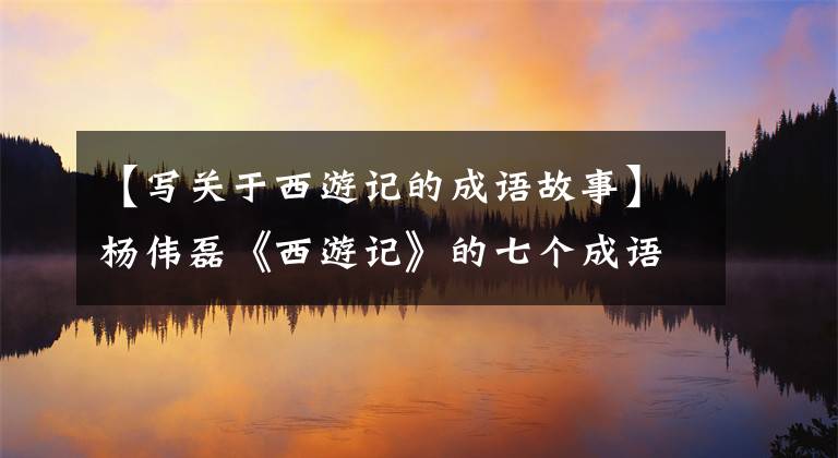 【写关于西游记的成语故事】杨伟磊《西游记》的七个成语，书法精巧独特，解说精彩
