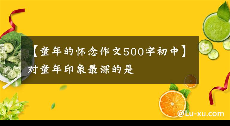 【童年的怀念作文500字初中】对童年印象最深的是