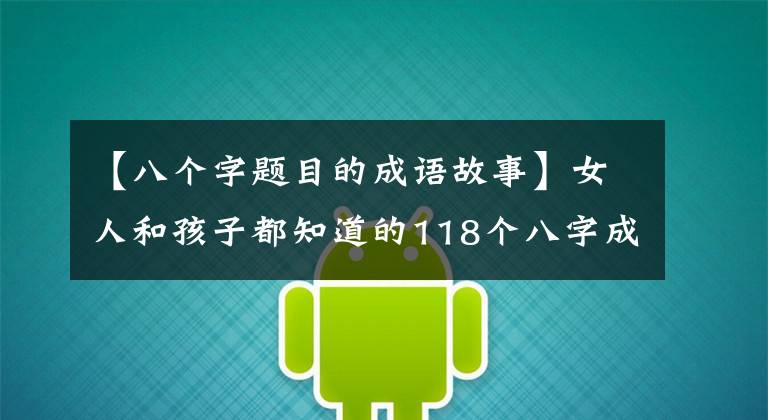 【八个字题目的成语故事】女人和孩子都知道的118个八字成语向我们的孩子解释说：不要忘记国学典故。