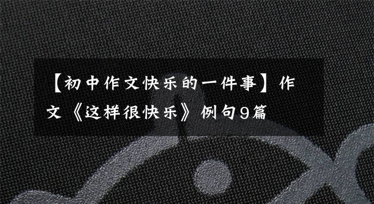【初中作文快乐的一件事】作文《这样很快乐》例句9篇