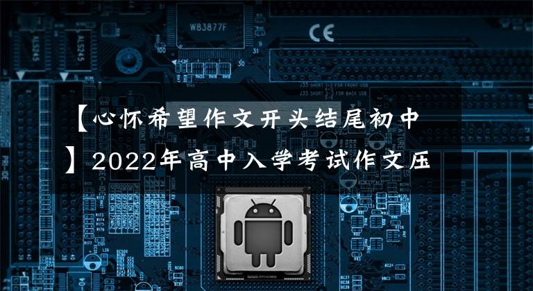 【心怀希望作文开头结尾初中】2022年高中入学考试作文压迫范文《一份有意义的作业》 《从生活中学到的》
