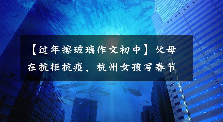 【过年擦玻璃作文初中】父母在抗拒抗疫，杭州女孩写春节作文。他俩在做平凡而伟大的事