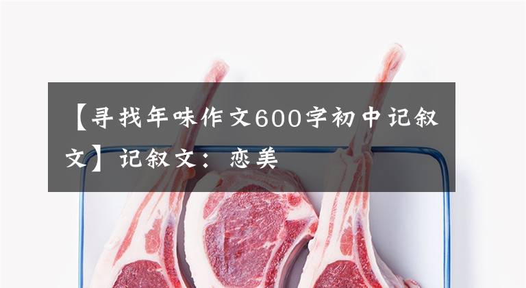 【寻找年味作文600字初中记叙文】记叙文：恋美