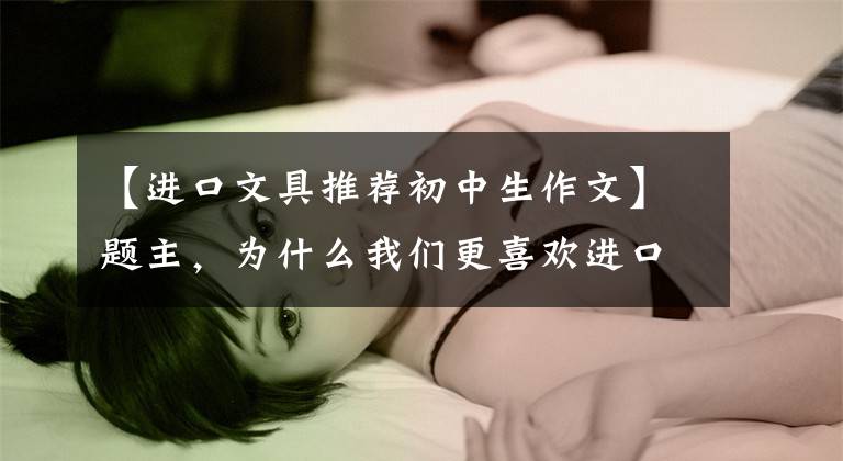【进口文具推荐初中生作文】题主，为什么我们更喜欢进口钢笔？