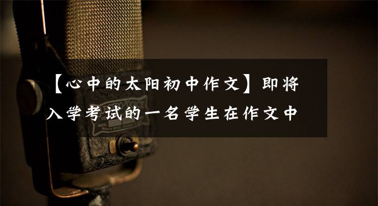 【心中的太阳初中作文】即将入学考试的一名学生在作文中写道：我心里没有坏处。