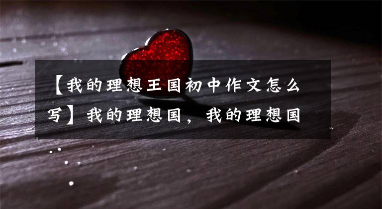 【我的理想王国初中作文怎么写】我的理想国，我的理想国，我的理想国