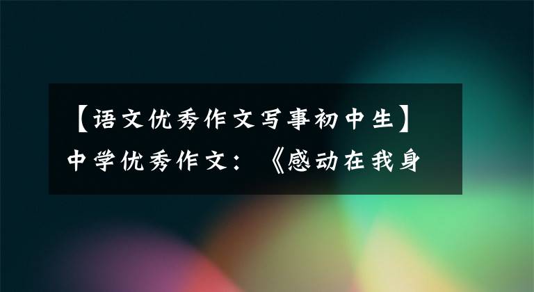 【语文优秀作文写事初中生】中学优秀作文：《感动在我身边》范文(3篇)