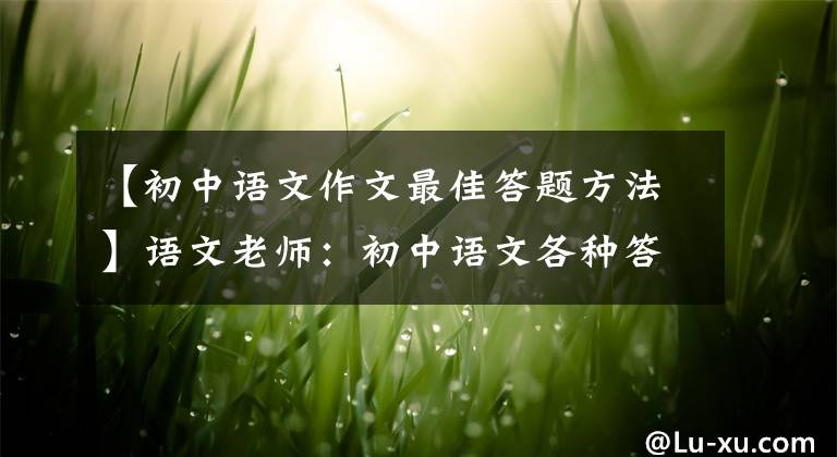 【初中语文作文最佳答题方法】语文老师：初中语文各种答案模板满分作文技巧，尖子生急于印刷。