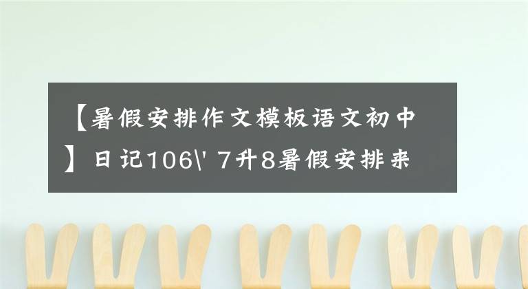 【暑假安排作文模板语文初中】日记106' 7升8暑假安排来了。