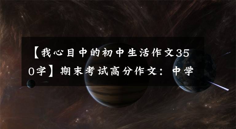 【我心目中的初中生活作文350字】期末考试高分作文：中学生活的酸甜苦辣