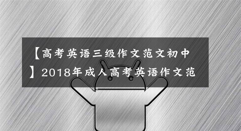 【高考英语三级作文范文初中】2018年成人高考英语作文范文写作，背上背，帮助我顺利通过考试。