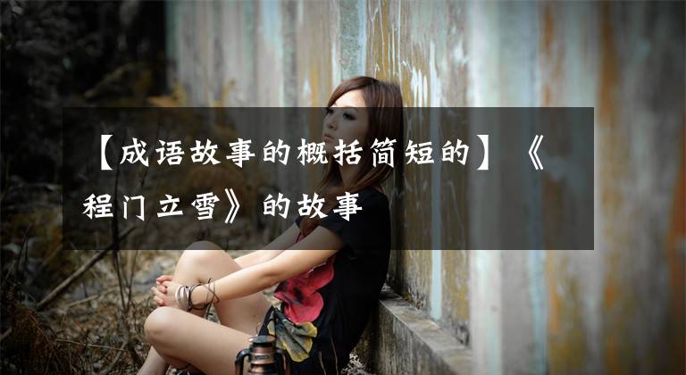 【成语故事的概括简短的】《程门立雪》的故事