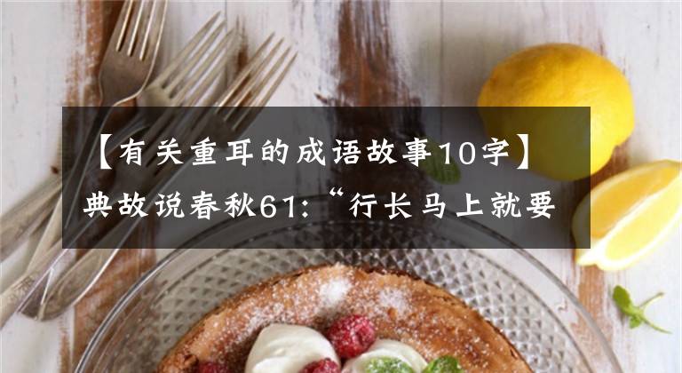 【有关重耳的成语故事10字】典故说春秋61:“行长马上就要变成树了”，是归途。