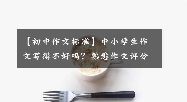 【初中作文标准】中小学生作文写得不好吗？熟悉作文评分标准，掌握好这2分，就能轻松获得高分