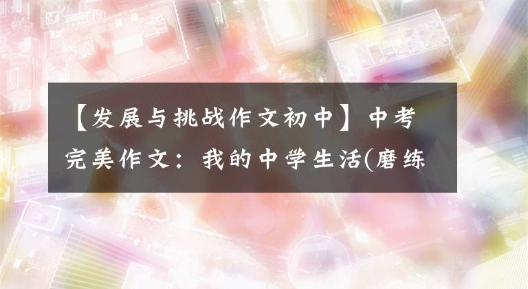 【发展与挑战作文初中】中考完美作文：我的中学生活(磨练、考试、挑战)