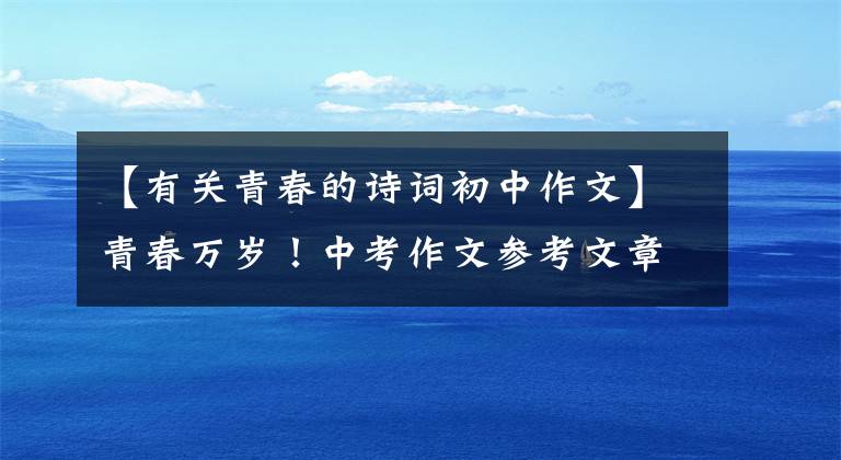 【有关青春的诗词初中作文】青春万岁！中考作文参考文章《谱写青春华彩乐章》