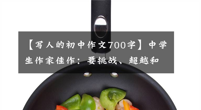 【写人的初中作文700字】中学生作家佳作：要挑战、超越和突破逆境