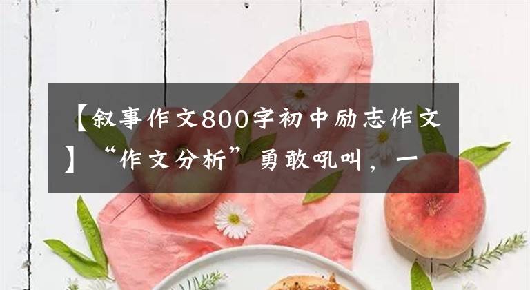 【叙事作文800字初中励志作文】“作文分析”勇敢吼叫，一言不发的价格更高。