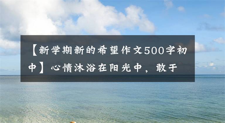 【新学期新的希望作文500字初中】心情沐浴在阳光中，敢于担当。新学期我们获得了希望