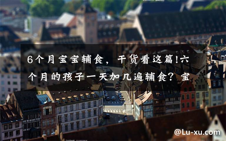 6个月宝宝辅食，干货看这篇!六个月的孩子一天加几遍辅食？宝妈早知早准备
