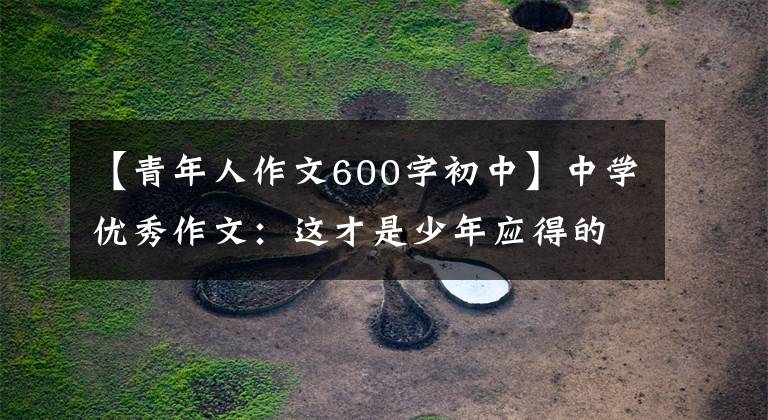 【青年人作文600字初中】中学优秀作文：这才是少年应得的样子