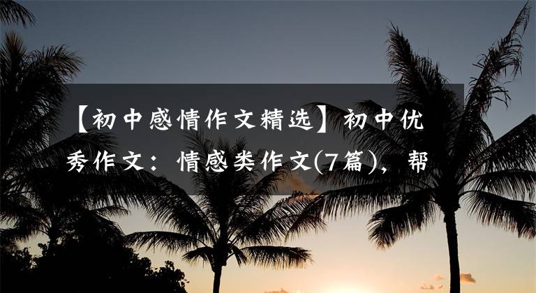 【初中感情作文精选】初中优秀作文：情感类作文(7篇)，帮助寒假作文。
