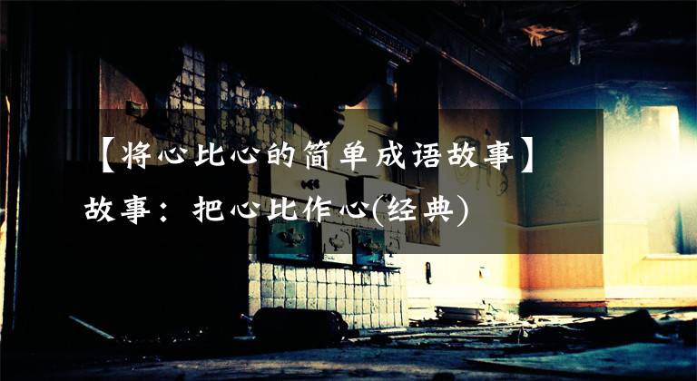 【将心比心的简单成语故事】故事：把心比作心(经典)