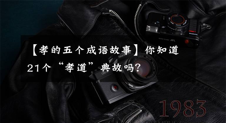 【孝的五个成语故事】你知道21个“孝道”典故吗？
