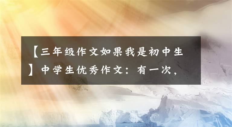 【三年级作文如果我是初中生】中学生优秀作文：有一次，我是主角