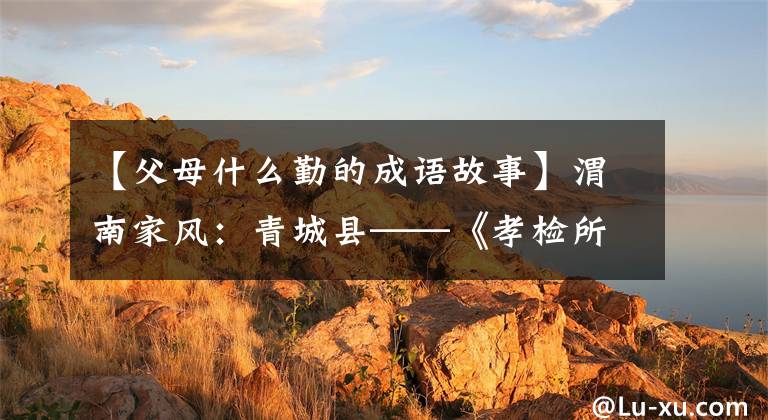 【父母什么勤的成语故事】渭南家风：青城县——《孝检所勤劳》宝贵财富(家训故事)