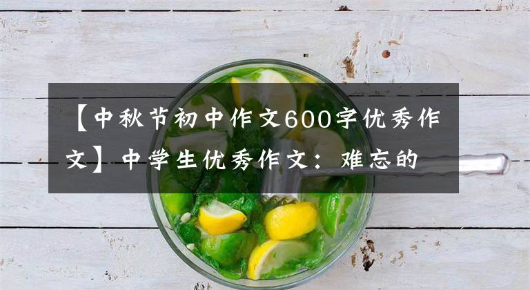 【中秋节初中作文600字优秀作文】中学生优秀作文：难忘的中秋节