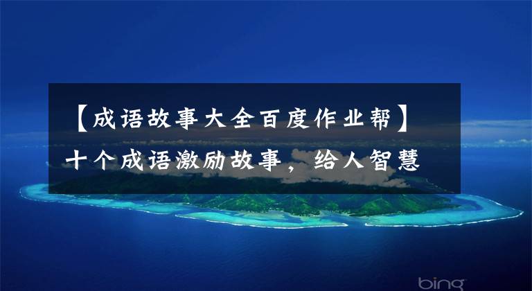 【成语故事大全百度作业帮】十个成语激励故事，给人智慧，激励人向上。