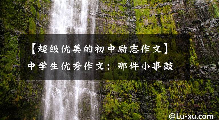 【超级优美的初中励志作文】中学生优秀作文：那件小事鼓舞了我
