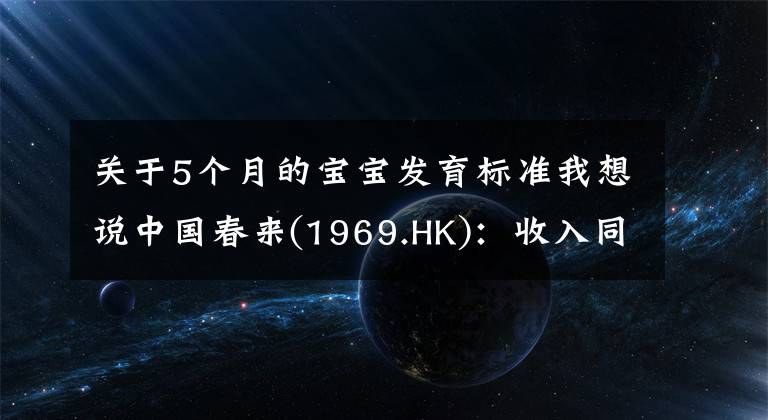 关于5个月的宝宝发育标准我想说中国春来(1969.HK)：收入同增48.3%，职业教育东风下的"黑马