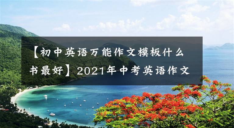 【初中英语万能作文模板什么书最好】2021年中考英语作文满分，10套万能作文模板(下载电子版)