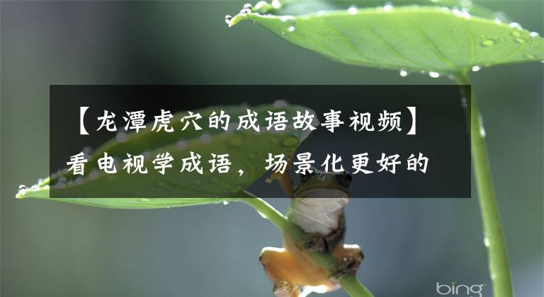 【龙潭虎穴的成语故事视频】看电视学成语，场景化更好的记忆：2019年《倚天屠龙记》第29届
