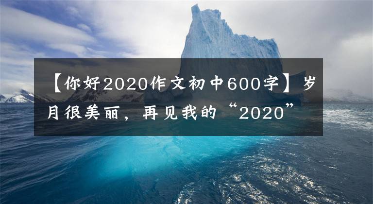 【你好2020作文初中600字】岁月很美丽，再见我的“2020”