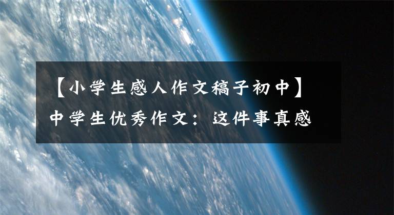 【小学生感人作文稿子初中】中学生优秀作文：这件事真感人