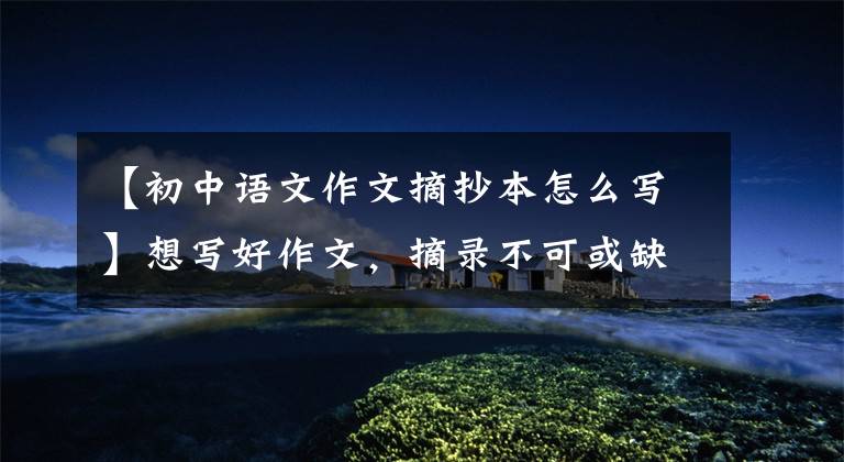 【初中语文作文摘抄本怎么写】想写好作文，摘录不可或缺，美文美文怎么抄？语文老师给了我建议