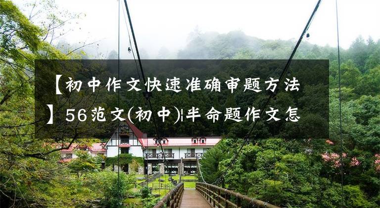 【初中作文快速准确审题方法】56范文(初中)|半命题作文怎么写？用这个万能公式构思试题