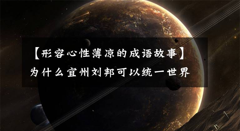 【形容心性薄凉的成语故事】为什么宜州刘邦可以统一世界，而刘备却亡国了，他们的分歧是致命的