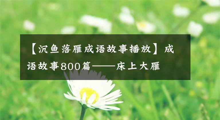 【沉鱼落雁成语故事播放】成语故事800篇——床上大雁