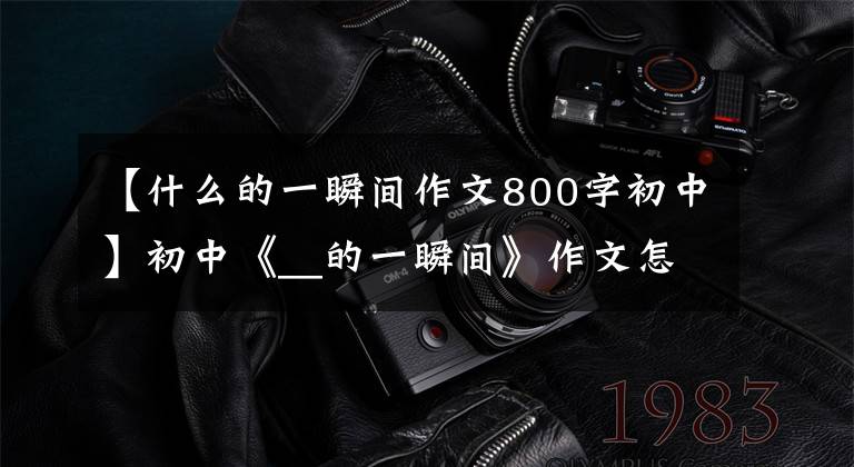 【什么的一瞬间作文800字初中】初中《__的一瞬间》作文怎么写？你看语文老师给你写了一篇满分范文